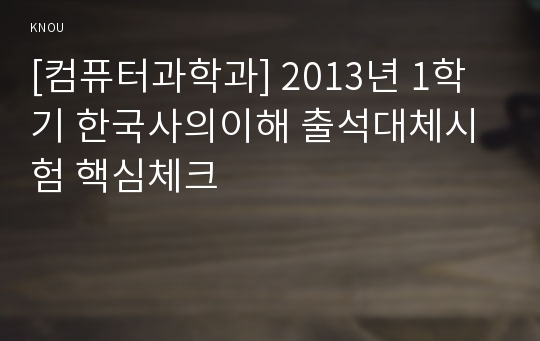 [컴퓨터과학과] 2013년 1학기 한국사의이해 출석대체시험 핵심체크