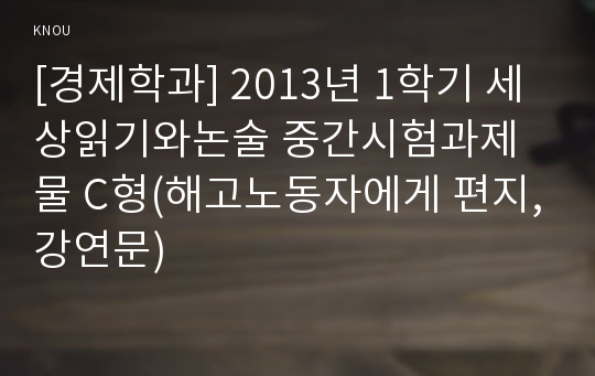 [경제학과] 2013년 1학기 세상읽기와논술 중간시험과제물 C형(해고노동자에게 편지,강연문)