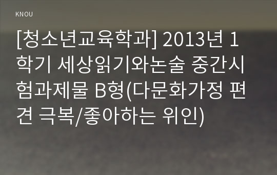 [청소년교육학과] 2013년 1학기 세상읽기와논술 중간시험과제물 B형(다문화가정 편견 극복/좋아하는 위인)