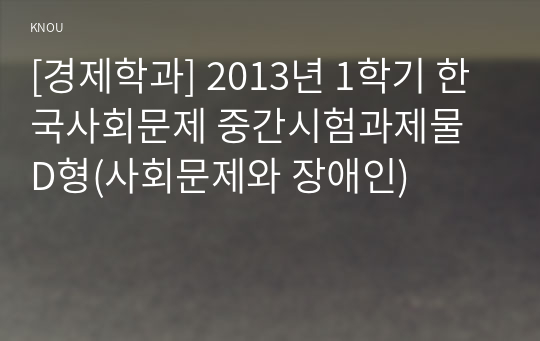 [경제학과] 2013년 1학기 한국사회문제 중간시험과제물 D형(사회문제와 장애인)