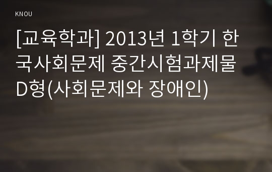 [교육학과] 2013년 1학기 한국사회문제 중간시험과제물 D형(사회문제와 장애인)