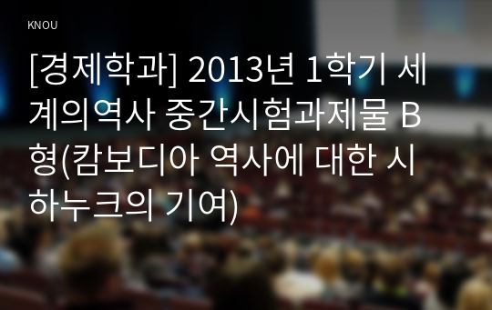 [경제학과] 2013년 1학기 세계의역사 중간시험과제물 B형(캄보디아 역사에 대한 시하누크의 기여)