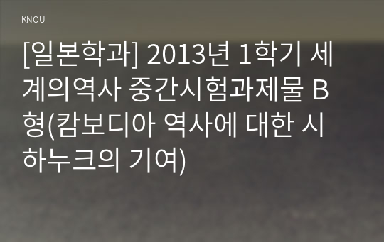 [일본학과] 2013년 1학기 세계의역사 중간시험과제물 B형(캄보디아 역사에 대한 시하누크의 기여)