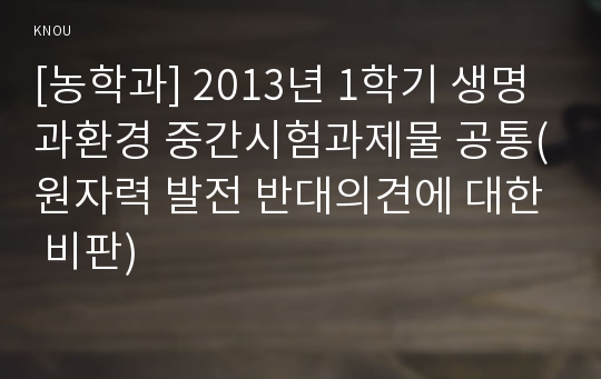 [농학과] 2013년 1학기 생명과환경 중간시험과제물 공통(원자력 발전 반대의견에 대한 비판)