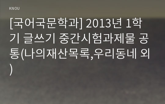 [국어국문학과] 2013년 1학기 글쓰기 중간시험과제물 공통(나의재산목록,우리동네 외)