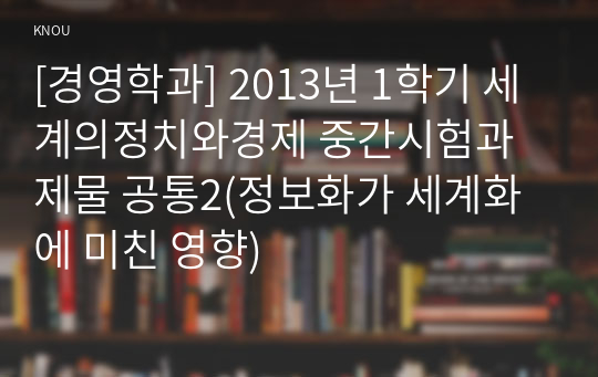 [경영학과] 2013년 1학기 세계의정치와경제 중간시험과제물 공통2(정보화가 세계화에 미친 영향)