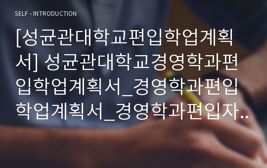 [성균관대학교편입학업계획서] 성균관대학교경영학과편입학업계획서_경영학과편입학업계획서_경영학과편입자기소개서학업계획서_성균관대학교경영학과편입_경영학과편입학업연구계획서_경영학과편입진학동기학업계서