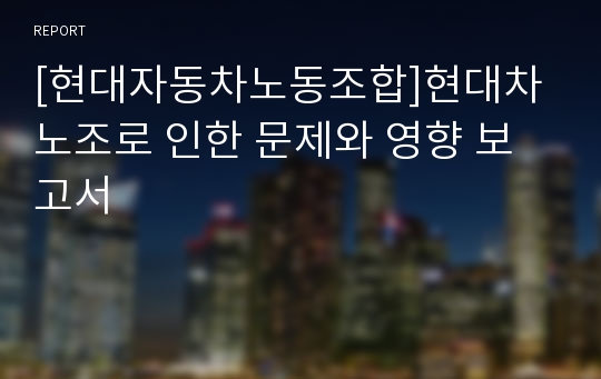 [현대자동차노동조합]현대차노조로 인한 문제와 영향 보고서