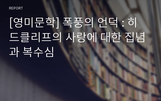 [영미문학] 폭풍의 언덕 : 히드클리프의 사랑에 대한 집념과 복수심