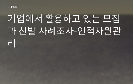 기업에서 활용하고 있는 모집과 선발 사례조사-인적자원관리