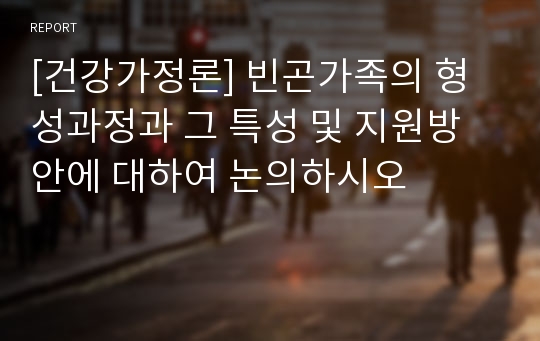 [건강가정론] 빈곤가족의 형성과정과 그 특성 및 지원방안에 대하여 논의하시오