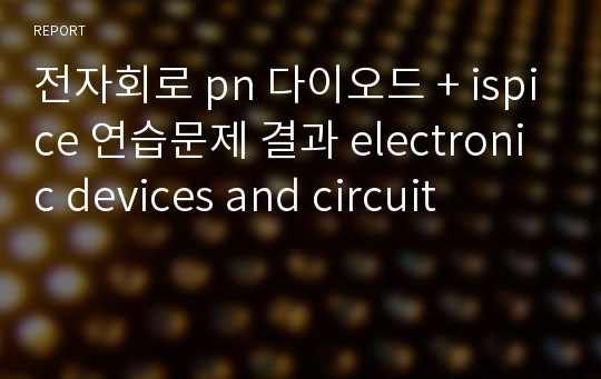 전자회로 pn 다이오드 + ispice 연습문제 결과 electronic devices and circuit