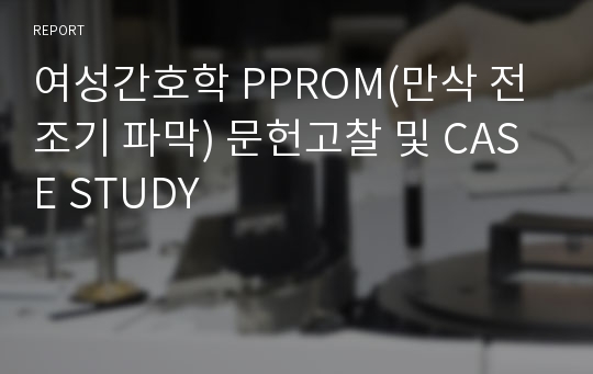 여성간호학 PPROM(만삭 전 조기 파막) 문헌고찰 및 CASE STUDY