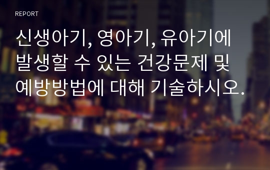 신생아기, 영아기, 유아기에 발생할 수 있는 건강문제 및 예방방법에 대해 기술하시오.