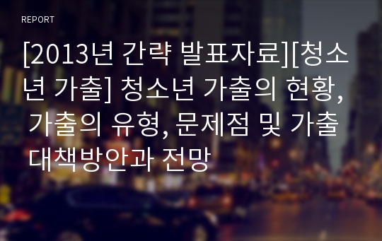 [2013년 간략 발표자료][청소년 가출] 청소년 가출의 현황, 가출의 유형, 문제점 및 가출 대책방안과 전망