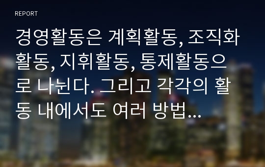 경영활동은 계획활동, 조직화활동, 지휘활동, 통제활동으로 나뉜다. 그리고 각각의 활동 내에서도 여러 방법들이 있다. 만약 내가 회사를 설립한다면 경영활동 단계별로 어떤 방법으로 운영할 것인지 기술해 본다.