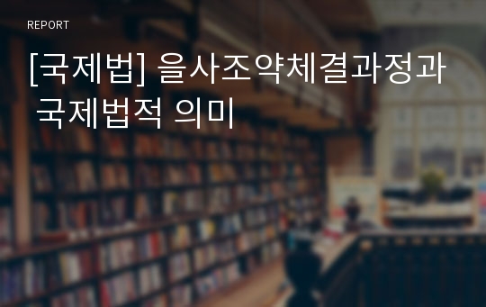 [국제법] 을사조약체결과정과 국제법적 의미