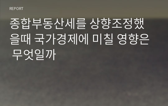 종합부동산세를 상향조정했을때 국가경제에 미칠 영향은 무엇일까