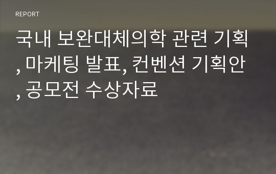 국내 보완대체의학 관련 기획, 마케팅 발표, 컨벤션 기획안, 공모전 수상자료