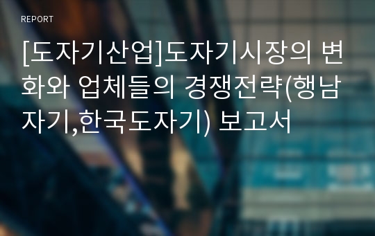 [도자기산업]도자기시장의 변화와 업체들의 경쟁전략(행남자기,한국도자기) 보고서