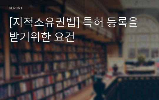 [지적소유권법] 특허 등록을 받기위한 요건