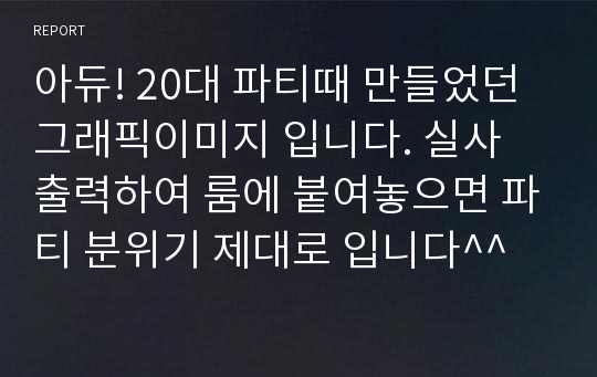 아듀! 20대 파티때 만들었던 그래픽이미지 입니다. 실사 출력하여 룸에 붙여놓으면 파티 분위기 제대로 입니다^^