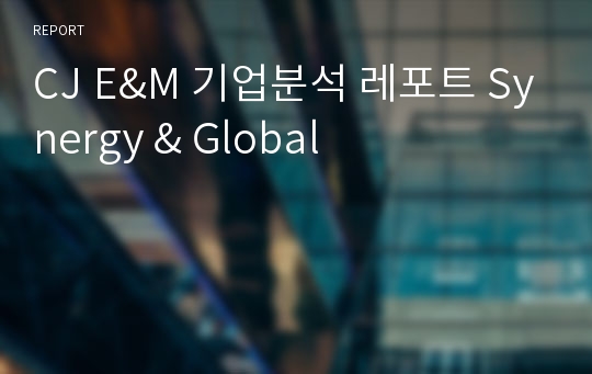 CJ E&amp;M 기업분석 레포트 Synergy &amp; Global
