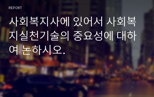 사회복지사에 있어서 사회복지실천기술의 중요성에 대하여 논하시오.