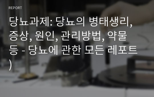 당뇨과제: 당뇨의 병태생리, 증상, 원인, 관리방법, 약물 등 - 당뇨에 관한 모든 레포트)