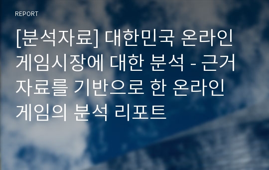 [분석자료] 대한민국 온라인 게임시장에 대한 분석 - 근거자료를 기반으로 한 온라인 게임의 분석 리포트