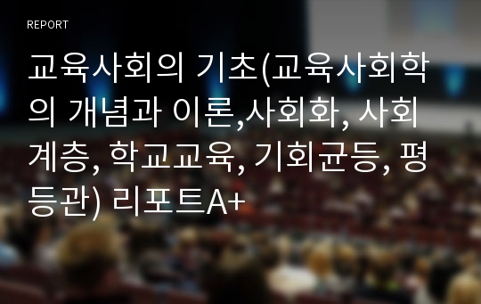 교육사회의 기초(교육사회학의 개념과 이론,사회화, 사회계층, 학교교육, 기회균등, 평등관) 리포트A+