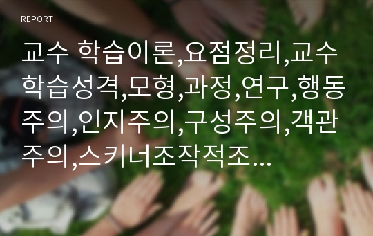 교수 학습이론,요점정리,교수학습성격,모형,과정,연구,행동주의,인지주의,구성주의,객관주의,스키너조작적조건화,가네학습조건,정보처리,비고츠키인지발달,반두라사회학습,켈러학습동기,개별화,탐구,협동학습