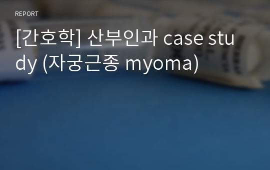 [간호학] 산부인과 case study (자궁근종 myoma)