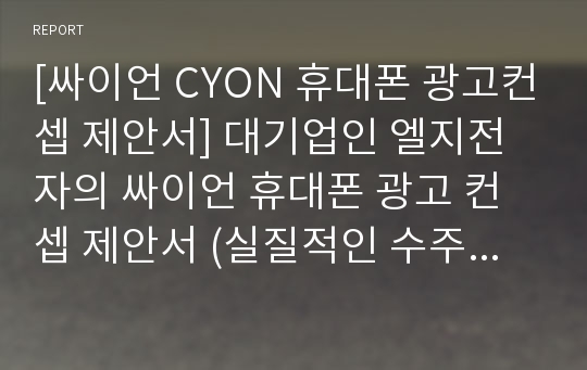 [싸이언 CYON 휴대폰 광고컨셉 제안서] 대기업인 엘지전자의 싸이언 휴대폰 광고 컨셉 제안서 (실질적인 수주 제안서)