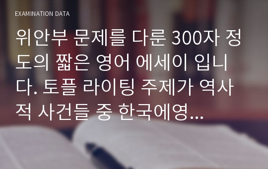 위안부 문제를 다룬 300자 정도의 짧은 영어 에세이 입니다. 토플 라이팅 주제가 역사적 사건들 중 한국에영향을 미친 사건이었습니다.