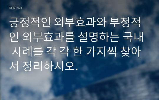 긍정적인 외부효과와 부정적인 외부효과를 설명하는 국내 사례를 각 각 한 가지씩 찾아서 정리하시오.