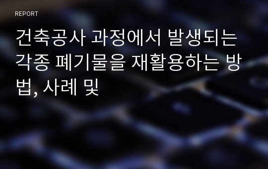 건축공사 과정에서 발생되는 각종 폐기물을 재활용하는 방법, 사례 및