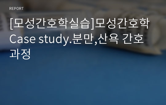 [모성간호학실습]모성간호학 Case study.분만,산욕 간호과정