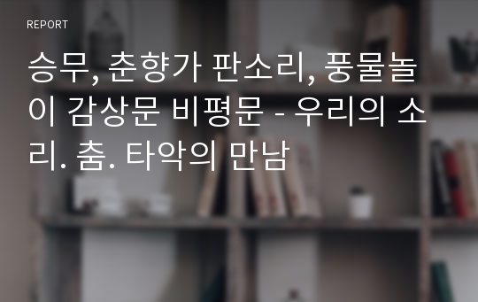 승무, 춘향가 판소리, 풍물놀이 감상문 비평문 - 우리의 소리. 춤. 타악의 만남