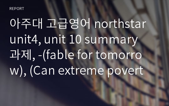 아주대 고급영어 northstar unit4, unit 10 summary과제, -(fable for tomorrow), (Can extreme poverty be eliminated?)