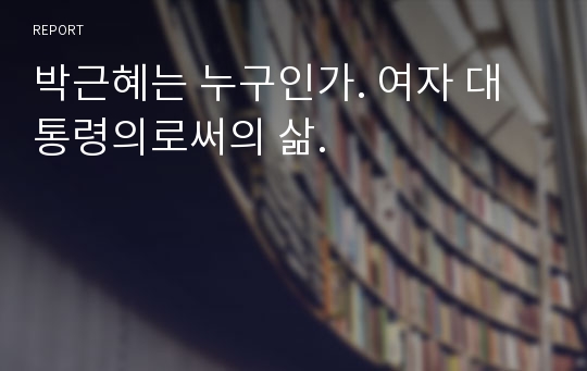 박근혜는 누구인가. 여자 대통령의로써의 삶.