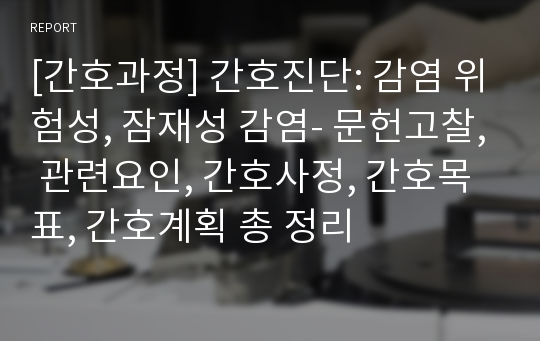 [간호과정] 간호진단: 감염 위험성, 잠재성 감염- 문헌고찰, 관련요인, 간호사정, 간호목표, 간호계획 총 정리