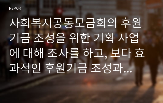 사회복지공동모금회의 후원기금 조성을 위한 기획 사업에 대해 조사를 하고, 보다 효과적인 후원기금 조성과 후원을 위한 방법에 대한 본인의 견해(아이디어 포함)를 쓰세요.