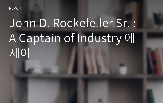 John D. Rockefeller Sr. : A Captain of Industry 에세이