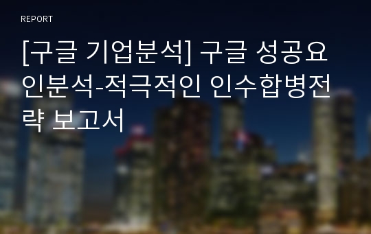 [구글 기업분석] 구글 성공요인분석-적극적인 인수합병전략 보고서