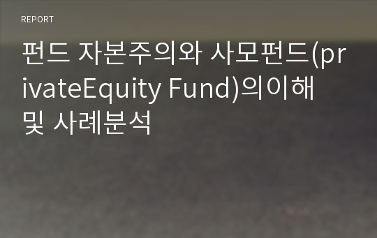 펀드 자본주의와 사모펀드(privateEquity Fund)의이해 및 사례분석