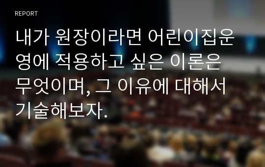 내가 원장이라면 어린이집운영에 적용하고 싶은 이론은 무엇이며, 그 이유에 대해서 기술해보자.