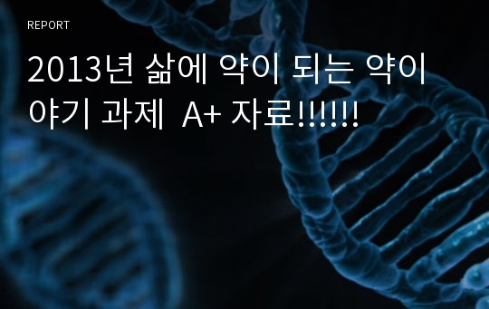 2013년 삶에 약이 되는 약이야기 과제  A+ 자료!!!!!!