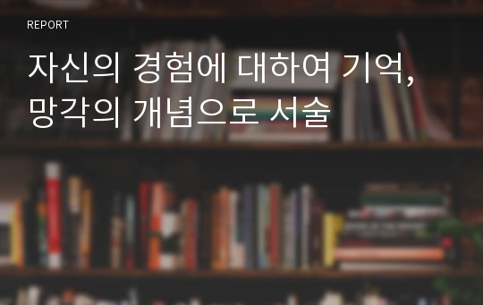 자신의 경험에 대하여 기억,망각의 개념으로 서술