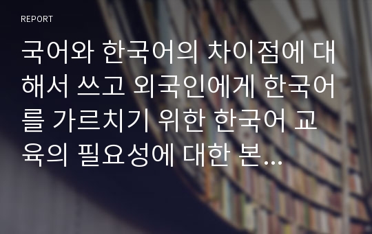 국어와 한국어의 차이점에 대해서 쓰고 외국인에게 한국어를 가르치기 위한 한국어 교육의 필요성에 대한 본인의 생각을 쓰시오. (외국어로서의한국어교육개론)